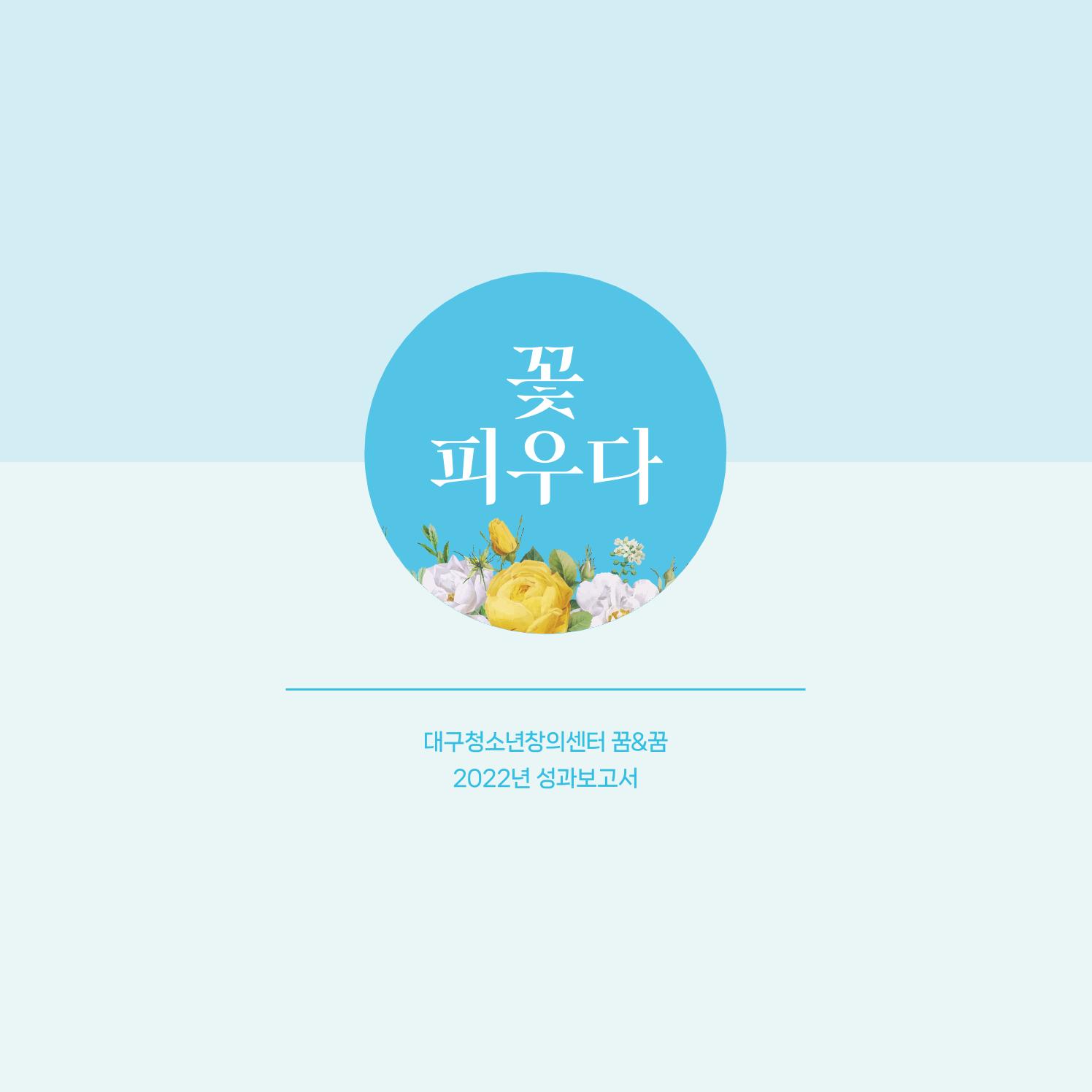 2022년 대구청소년창의센터 성과보고서 "꽃피우다" 1페이지